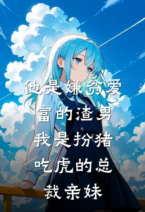 他是嫌贫爱富的渣男，我是扮猪吃虎的总裁亲妹