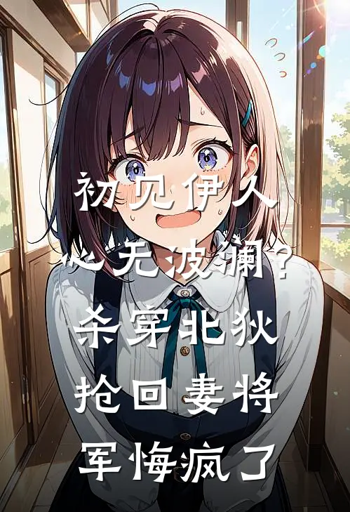 初见伊人，心无波澜？杀穿北狄抢回妻：将军悔疯了