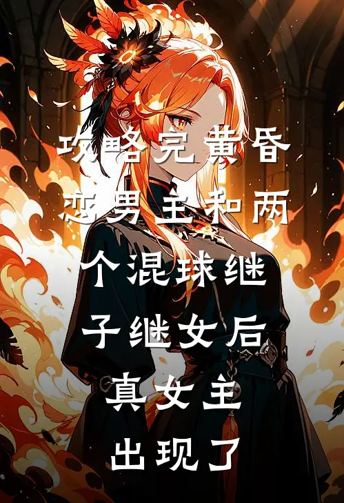 攻略完黄昏恋男主和两个混球继子继女后，真女主出现了