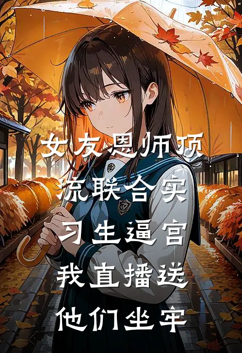 女友恩师顶流联合实习生逼宫，我直播送他们坐牢