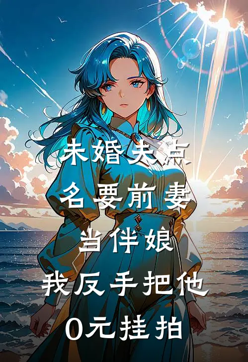 未婚夫点名要前妻当伴娘，我反手把他0元挂拍(雅婷张雅婷)完结版小说全文免费阅读_最新小说未婚夫点名要前妻当伴娘，我反手把他0元挂拍(雅婷张雅婷)