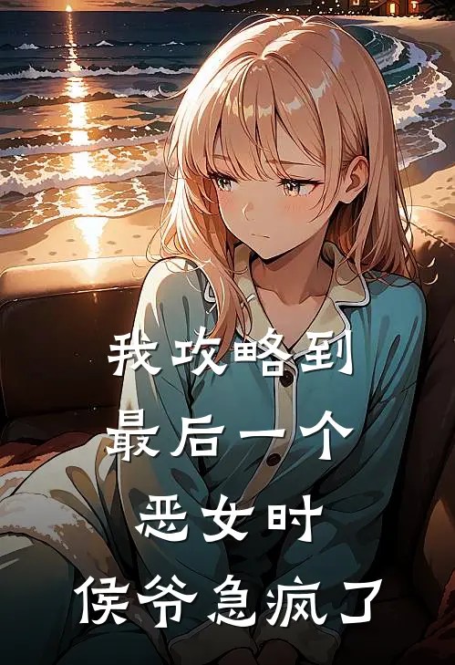 我攻略到最后一个恶女时，侯爷急疯了凤鸣林月儿免费小说_完本免费小说我攻略到最后一个恶女时，侯爷急疯了凤鸣林月儿